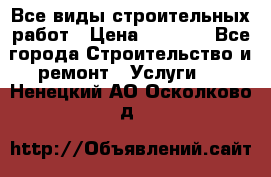 Все виды строительных работ › Цена ­ 1 000 - Все города Строительство и ремонт » Услуги   . Ненецкий АО,Осколково д.